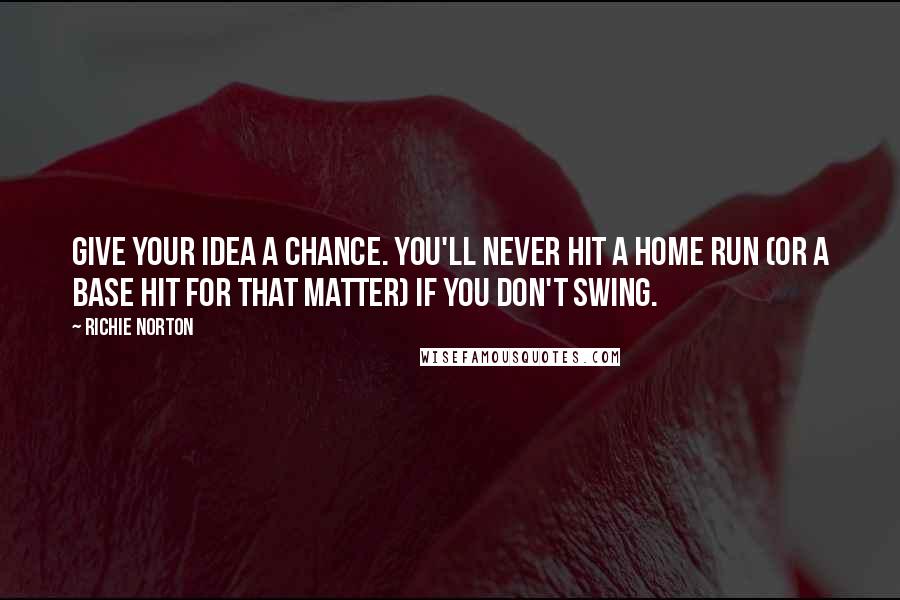 Richie Norton Quotes: Give your idea a chance. You'll never hit a home run (or a base hit for that matter) if you don't swing.