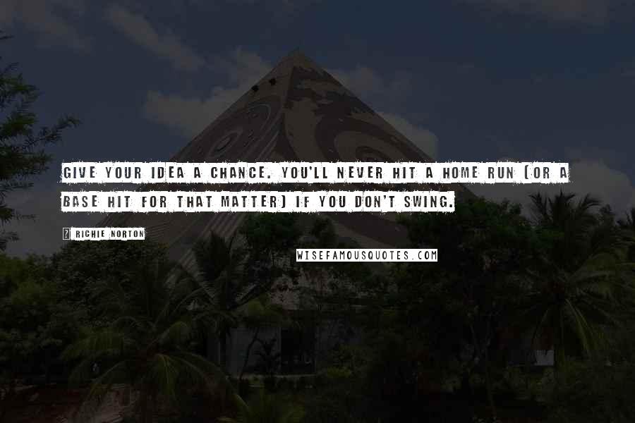 Richie Norton Quotes: Give your idea a chance. You'll never hit a home run (or a base hit for that matter) if you don't swing.