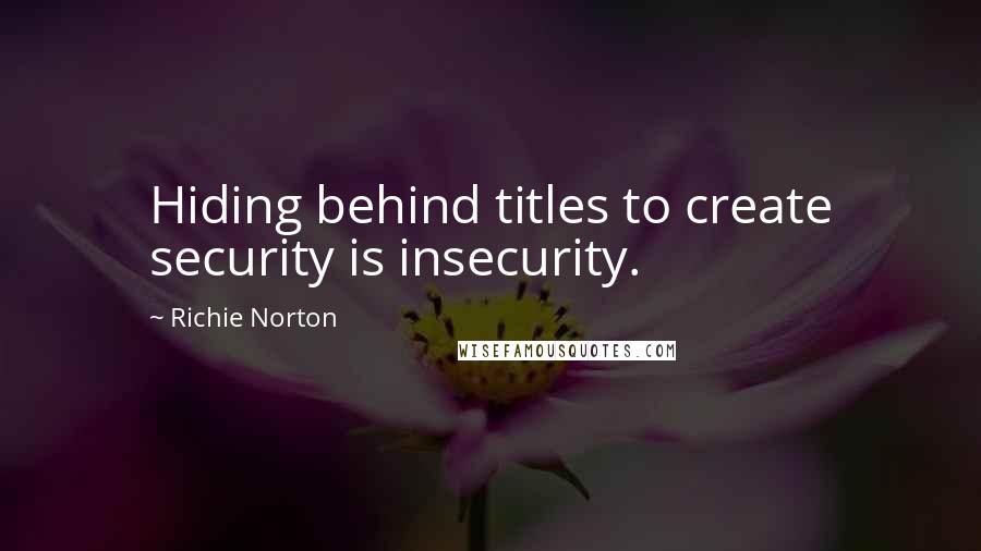 Richie Norton Quotes: Hiding behind titles to create security is insecurity.