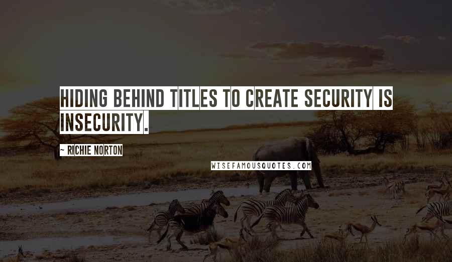 Richie Norton Quotes: Hiding behind titles to create security is insecurity.