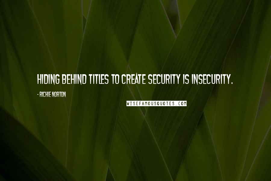 Richie Norton Quotes: Hiding behind titles to create security is insecurity.