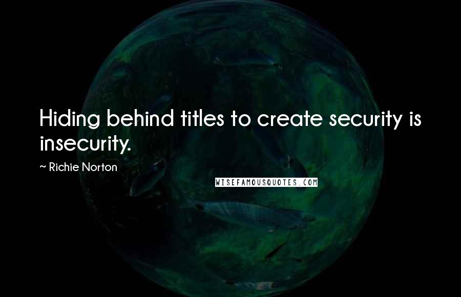 Richie Norton Quotes: Hiding behind titles to create security is insecurity.