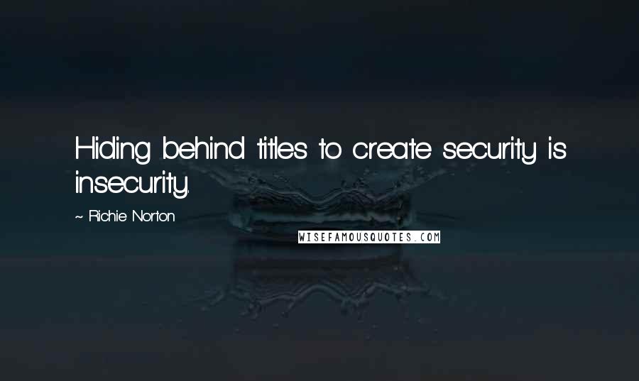 Richie Norton Quotes: Hiding behind titles to create security is insecurity.