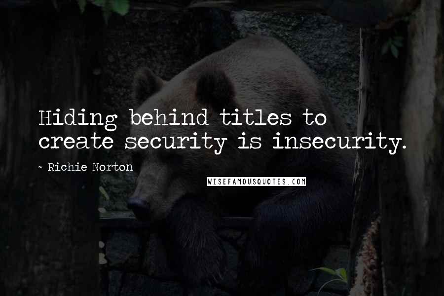 Richie Norton Quotes: Hiding behind titles to create security is insecurity.