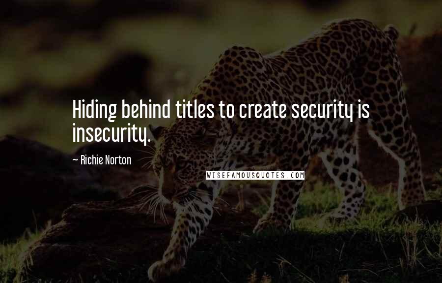 Richie Norton Quotes: Hiding behind titles to create security is insecurity.