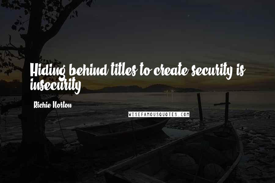 Richie Norton Quotes: Hiding behind titles to create security is insecurity.