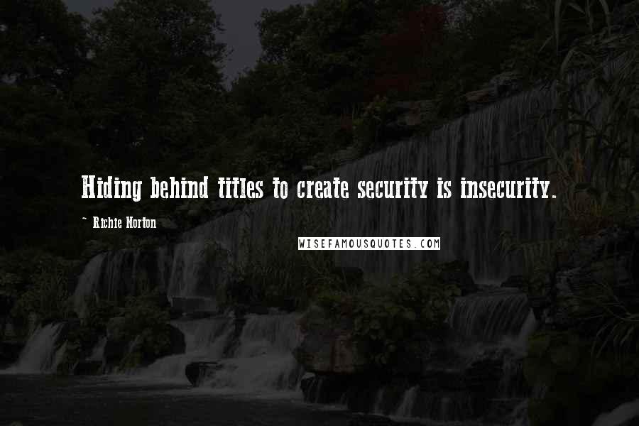 Richie Norton Quotes: Hiding behind titles to create security is insecurity.