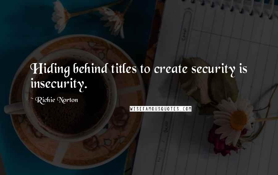 Richie Norton Quotes: Hiding behind titles to create security is insecurity.