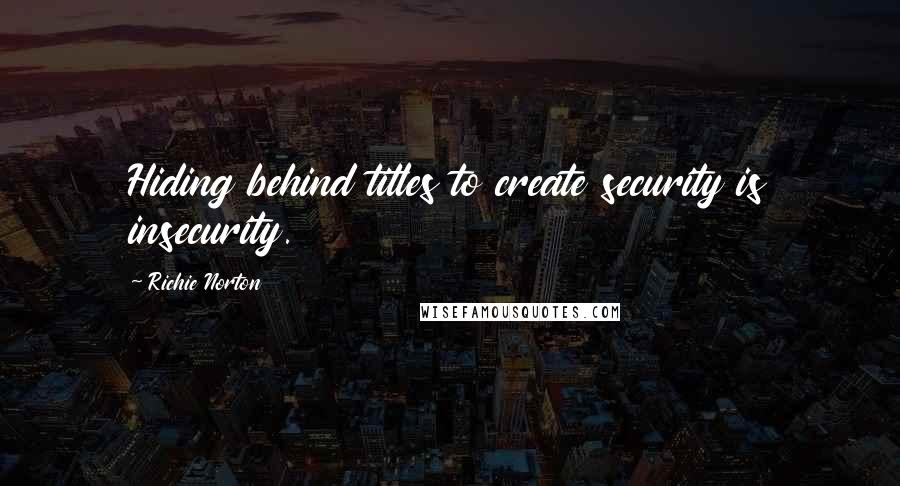 Richie Norton Quotes: Hiding behind titles to create security is insecurity.