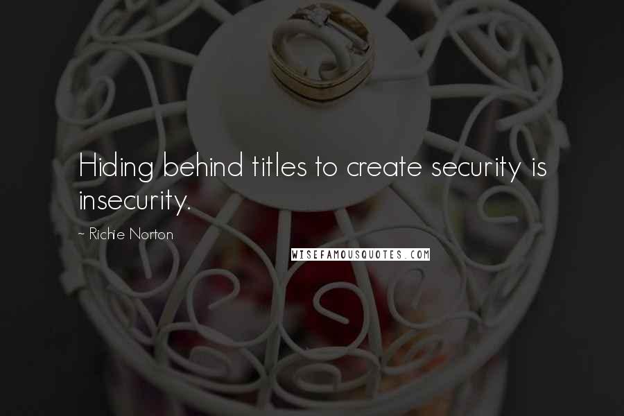 Richie Norton Quotes: Hiding behind titles to create security is insecurity.