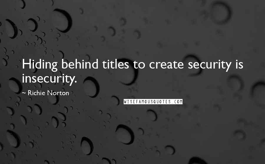 Richie Norton Quotes: Hiding behind titles to create security is insecurity.