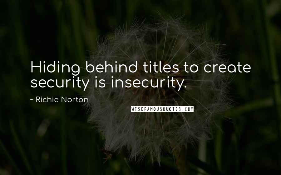 Richie Norton Quotes: Hiding behind titles to create security is insecurity.