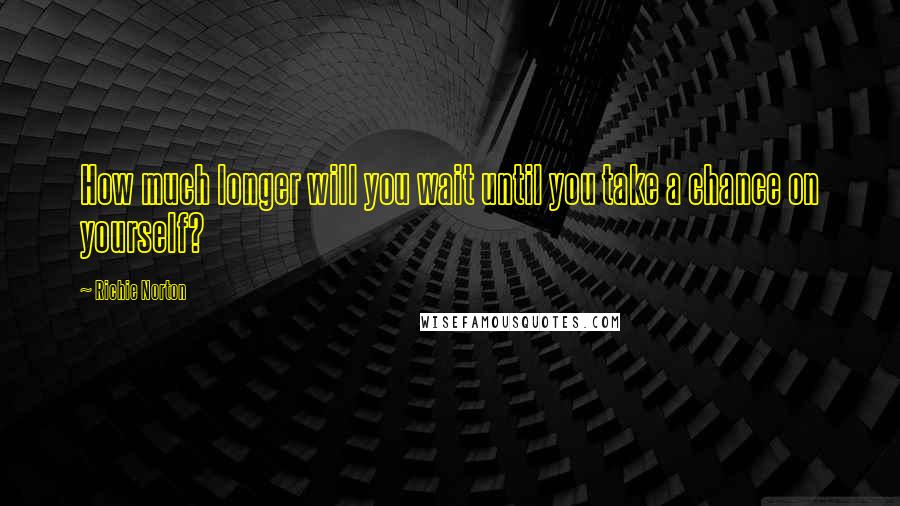 Richie Norton Quotes: How much longer will you wait until you take a chance on yourself?