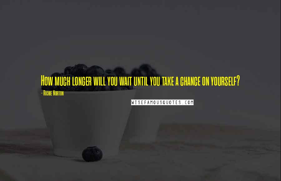 Richie Norton Quotes: How much longer will you wait until you take a chance on yourself?