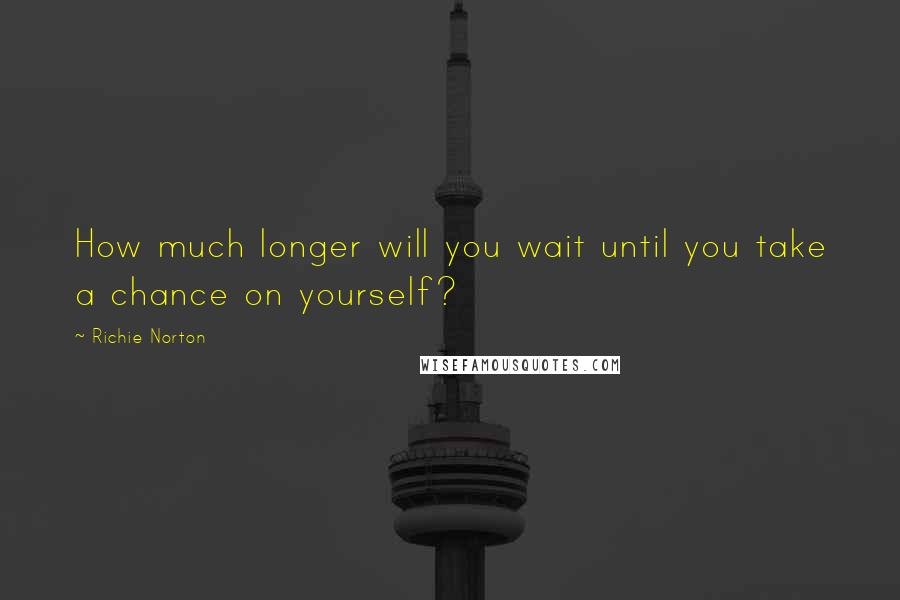 Richie Norton Quotes: How much longer will you wait until you take a chance on yourself?