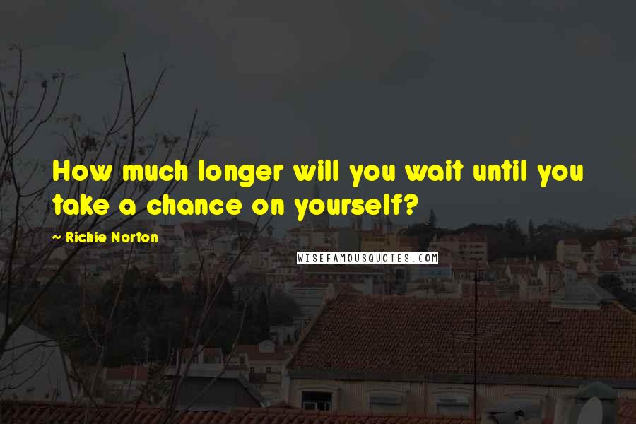 Richie Norton Quotes: How much longer will you wait until you take a chance on yourself?