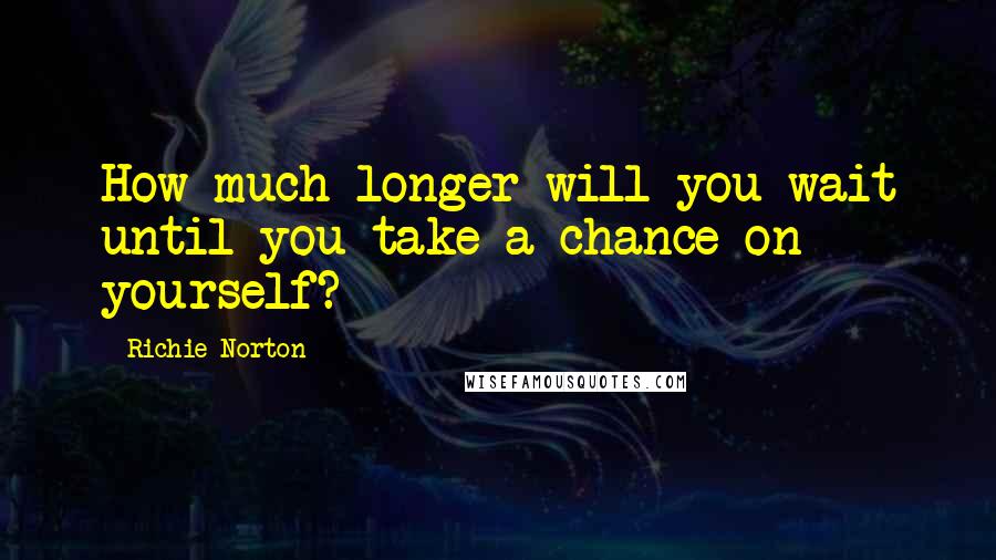 Richie Norton Quotes: How much longer will you wait until you take a chance on yourself?