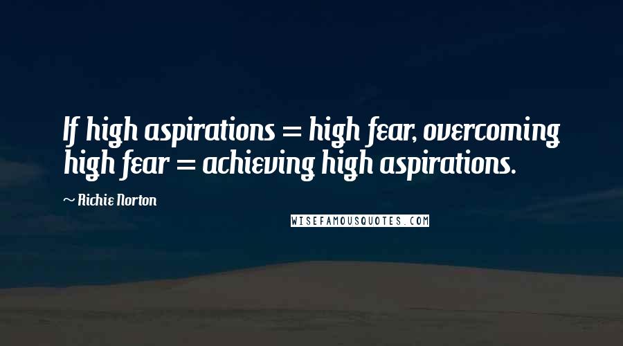 Richie Norton Quotes: If high aspirations = high fear, overcoming high fear = achieving high aspirations.