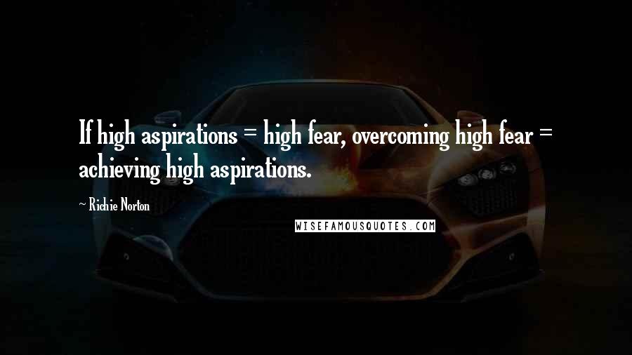 Richie Norton Quotes: If high aspirations = high fear, overcoming high fear = achieving high aspirations.