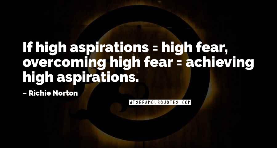 Richie Norton Quotes: If high aspirations = high fear, overcoming high fear = achieving high aspirations.