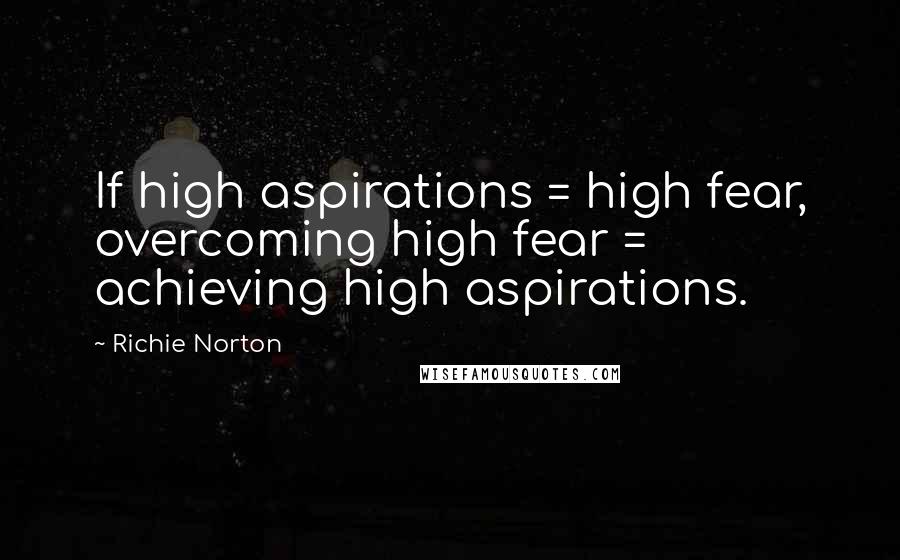 Richie Norton Quotes: If high aspirations = high fear, overcoming high fear = achieving high aspirations.
