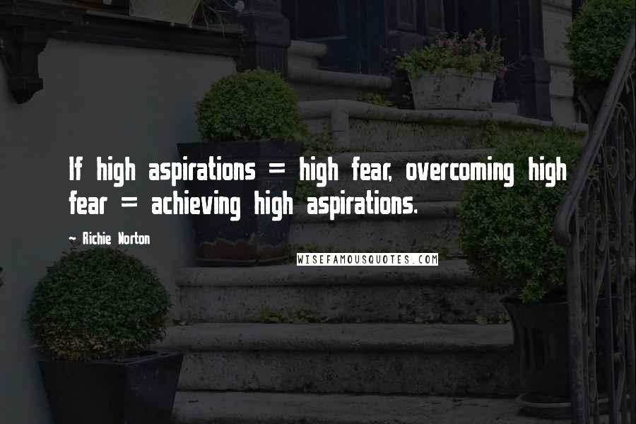 Richie Norton Quotes: If high aspirations = high fear, overcoming high fear = achieving high aspirations.