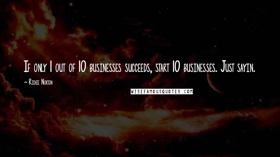 Richie Norton Quotes: If only 1 out of 10 businesses succeeds, start 10 businesses. Just sayin.