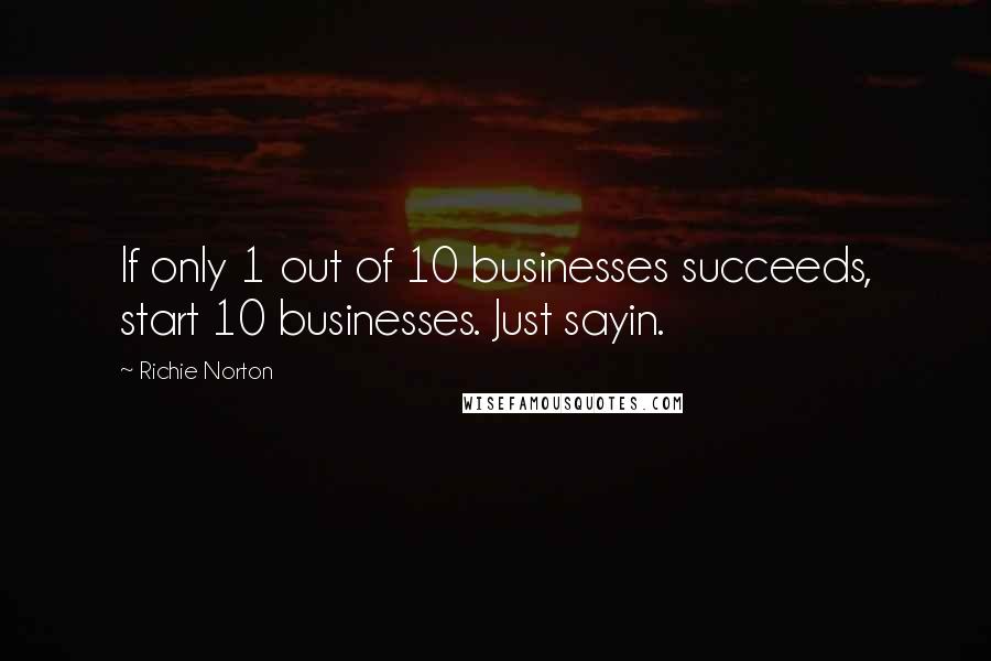 Richie Norton Quotes: If only 1 out of 10 businesses succeeds, start 10 businesses. Just sayin.