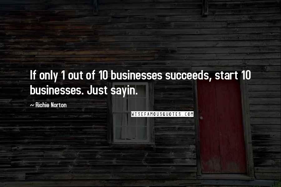 Richie Norton Quotes: If only 1 out of 10 businesses succeeds, start 10 businesses. Just sayin.