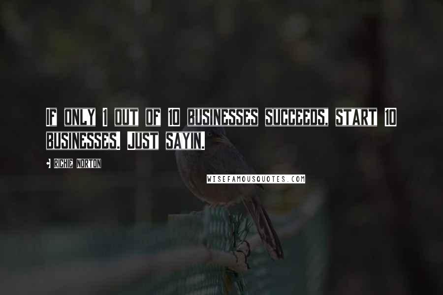 Richie Norton Quotes: If only 1 out of 10 businesses succeeds, start 10 businesses. Just sayin.