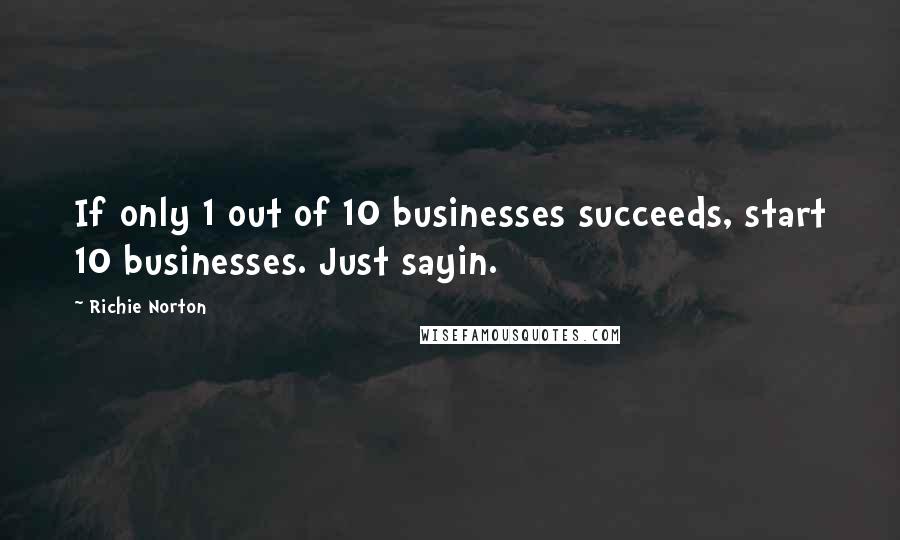 Richie Norton Quotes: If only 1 out of 10 businesses succeeds, start 10 businesses. Just sayin.