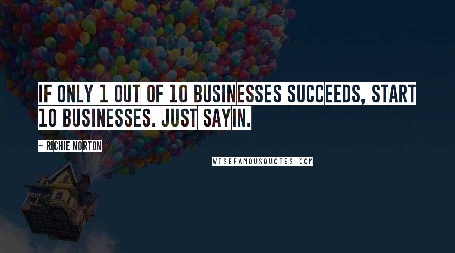 Richie Norton Quotes: If only 1 out of 10 businesses succeeds, start 10 businesses. Just sayin.