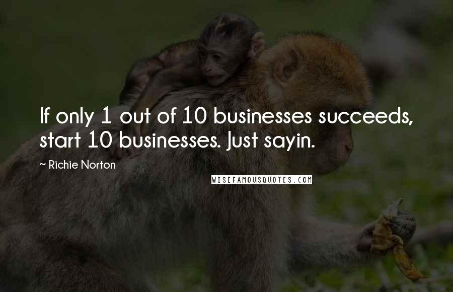 Richie Norton Quotes: If only 1 out of 10 businesses succeeds, start 10 businesses. Just sayin.