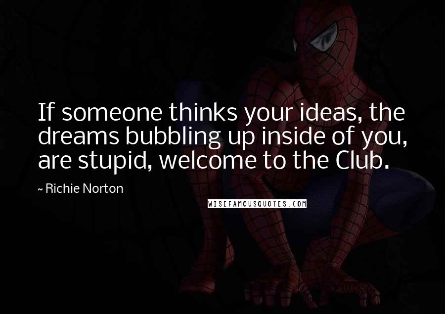 Richie Norton Quotes: If someone thinks your ideas, the dreams bubbling up inside of you, are stupid, welcome to the Club.