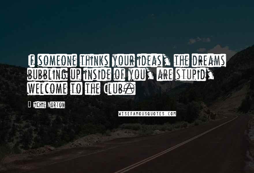 Richie Norton Quotes: If someone thinks your ideas, the dreams bubbling up inside of you, are stupid, welcome to the Club.