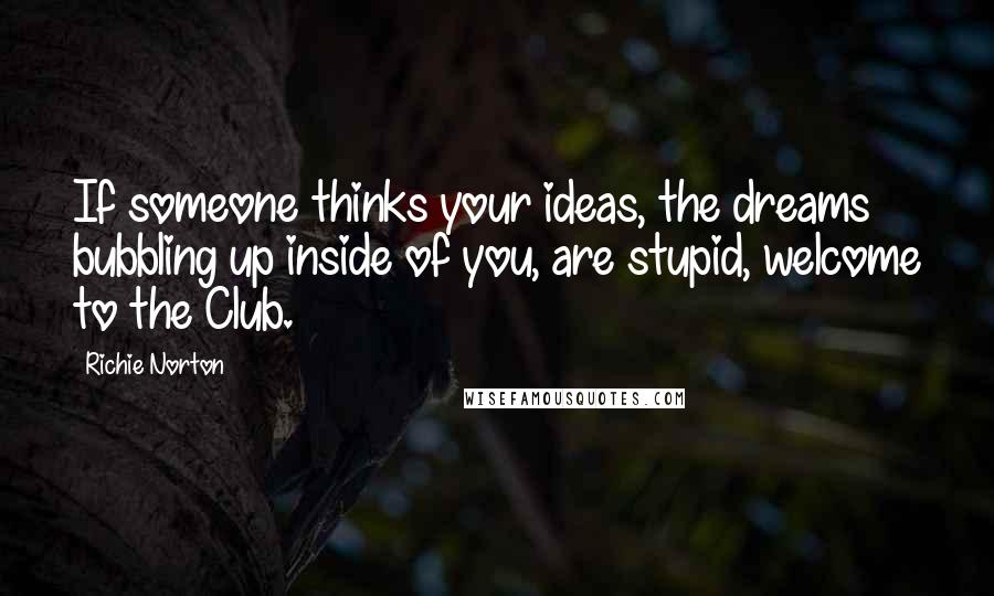 Richie Norton Quotes: If someone thinks your ideas, the dreams bubbling up inside of you, are stupid, welcome to the Club.