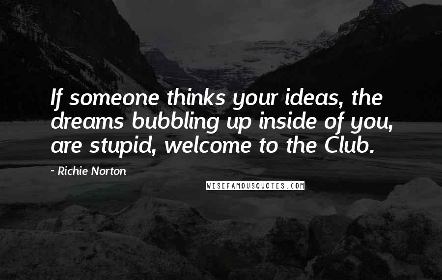 Richie Norton Quotes: If someone thinks your ideas, the dreams bubbling up inside of you, are stupid, welcome to the Club.