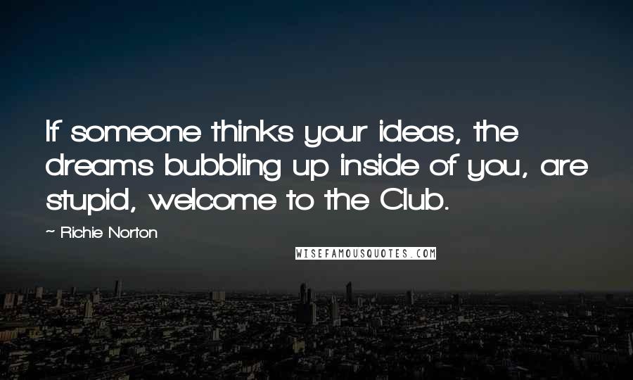 Richie Norton Quotes: If someone thinks your ideas, the dreams bubbling up inside of you, are stupid, welcome to the Club.