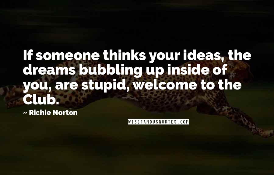 Richie Norton Quotes: If someone thinks your ideas, the dreams bubbling up inside of you, are stupid, welcome to the Club.