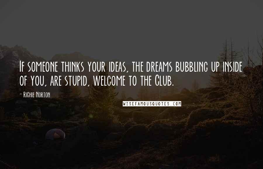 Richie Norton Quotes: If someone thinks your ideas, the dreams bubbling up inside of you, are stupid, welcome to the Club.