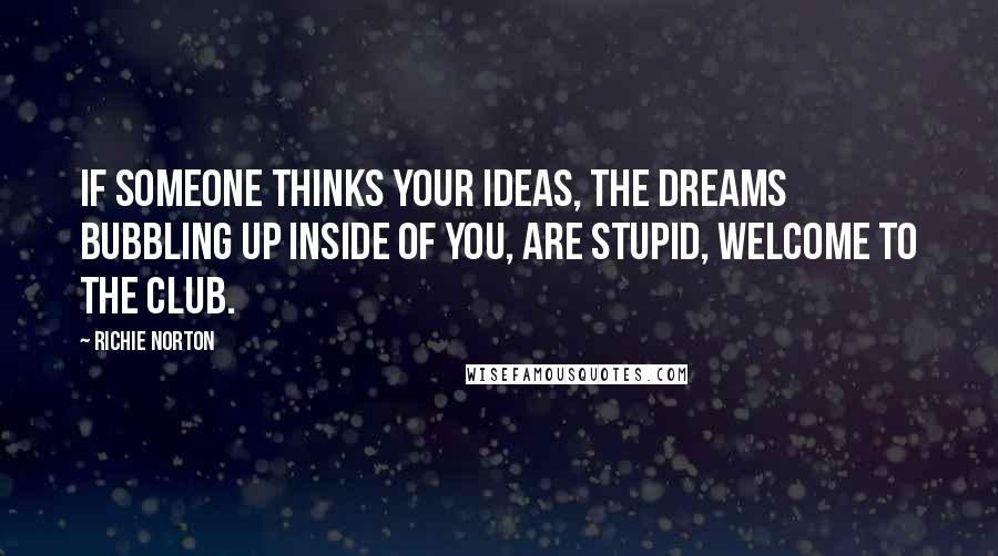 Richie Norton Quotes: If someone thinks your ideas, the dreams bubbling up inside of you, are stupid, welcome to the Club.