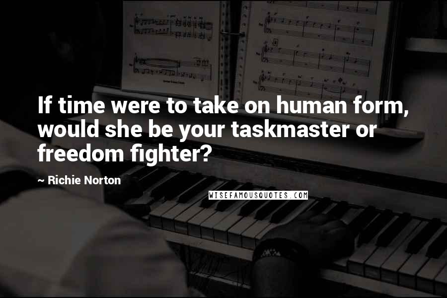 Richie Norton Quotes: If time were to take on human form, would she be your taskmaster or freedom fighter?