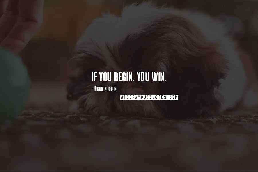 Richie Norton Quotes: if you begin, you win.