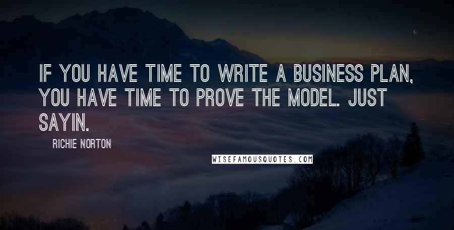 Richie Norton Quotes: If you have time to write a business plan, you have time to prove the model. Just sayin.