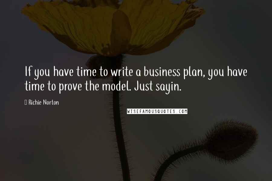 Richie Norton Quotes: If you have time to write a business plan, you have time to prove the model. Just sayin.