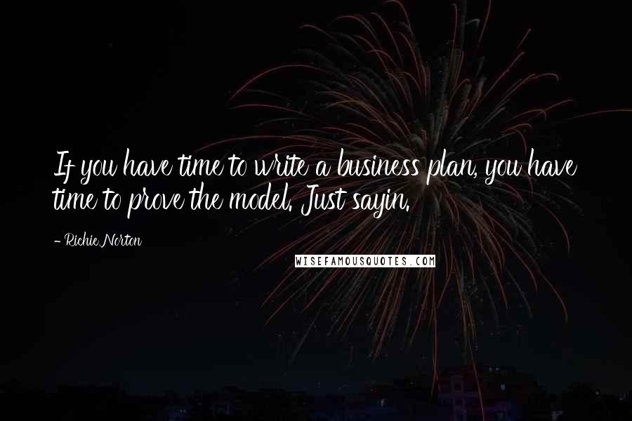 Richie Norton Quotes: If you have time to write a business plan, you have time to prove the model. Just sayin.