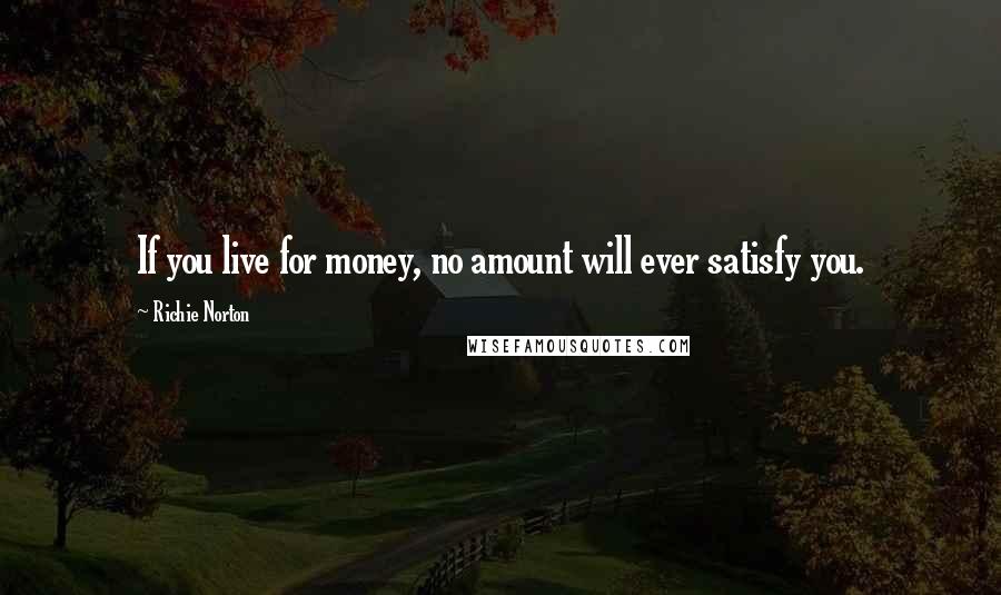 Richie Norton Quotes: If you live for money, no amount will ever satisfy you.