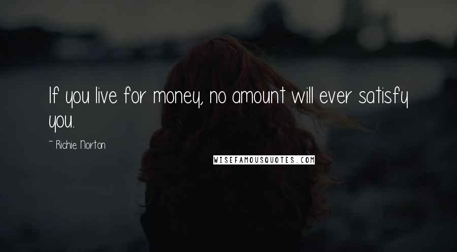 Richie Norton Quotes: If you live for money, no amount will ever satisfy you.