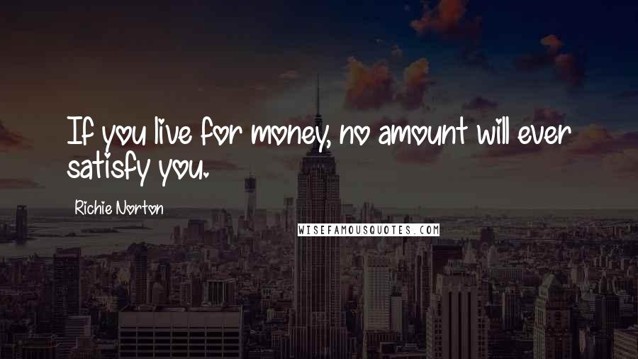 Richie Norton Quotes: If you live for money, no amount will ever satisfy you.