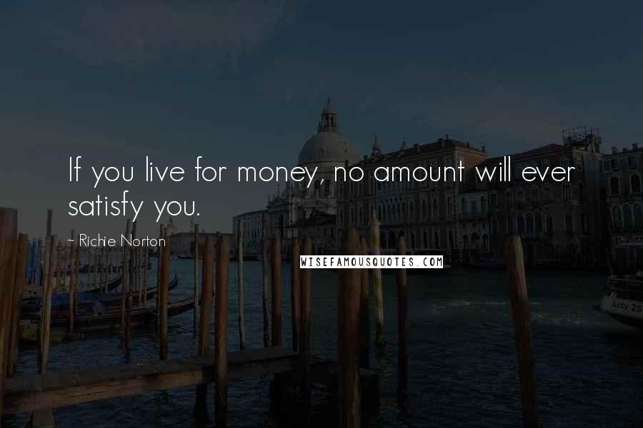 Richie Norton Quotes: If you live for money, no amount will ever satisfy you.